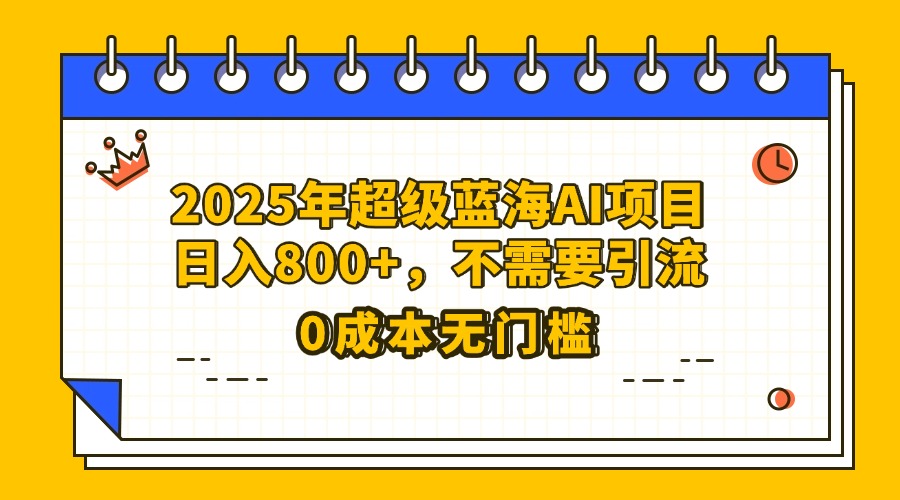 25年超级蓝海AI项目日入800+，不需要引流零成本创业之家-网创项目资源站-副业项目-创业项目-搞钱项目创业之家