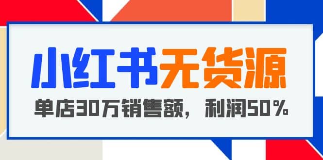 小红书无货源项目：从0-1从开店到爆单 单店30万销售额 利润50%【5月更新】创业之家-网创项目资源站-副业项目-创业项目-搞钱项目创业之家