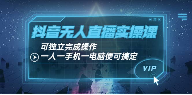 抖音无人直播实操课：可独立完成操作，一人一手机一电脑便可搞定创业之家-网创项目资源站-副业项目-创业项目-搞钱项目创业之家