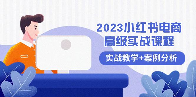 2023小红书-电商高级实战课程，实战教学+案例分析（38节课）创业之家-网创项目资源站-副业项目-创业项目-搞钱项目创业之家