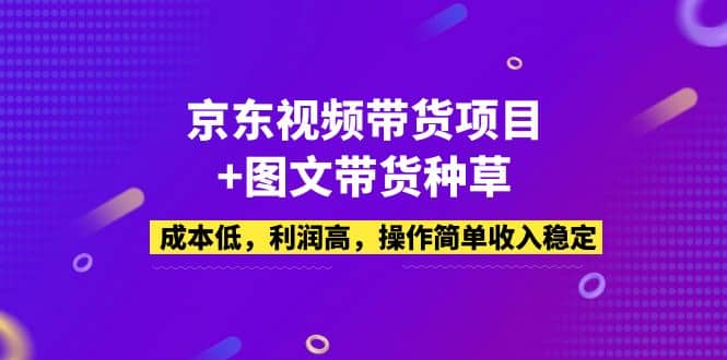 京东视频带货项目+图文带货种草，成本低，利润高，操作简单收入稳定创业之家-网创项目资源站-副业项目-创业项目-搞钱项目创业之家