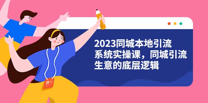 2023同城本地引流系统实操课，同城引流生意的底层逻辑（31节视频课）创业之家-网创项目资源站-副业项目-创业项目-搞钱项目创业之家