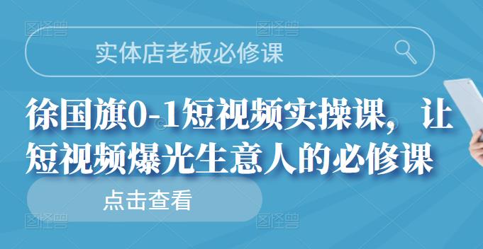 实体店老板必修课，徐国旗0-1短视频实操课，让短视频爆光生意人的必修课创业之家-网创项目资源站-副业项目-创业项目-搞钱项目创业之家