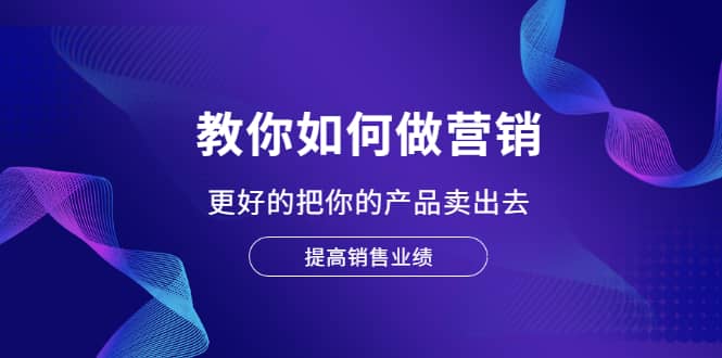 教你如何做营销，更好的把你的产品卖出去 提高销售业绩创业之家-网创项目资源站-副业项目-创业项目-搞钱项目创业之家