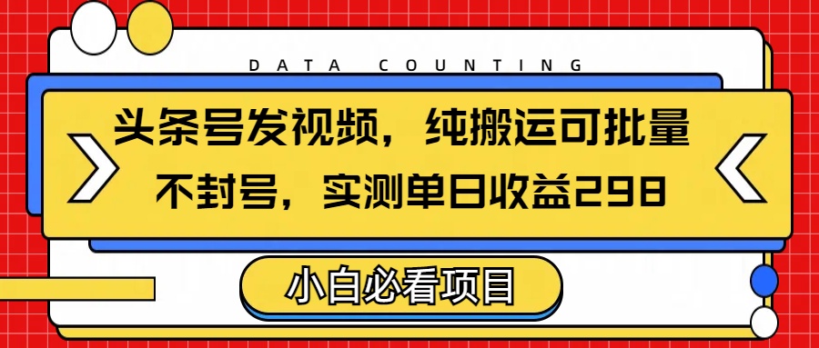 头条发视频，纯搬运可批量，不封号玩法实测单日收益单号298创业之家-网创项目资源站-副业项目-创业项目-搞钱项目创业之家