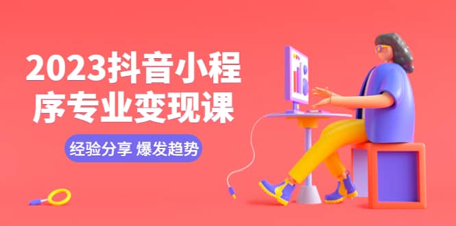 2023抖音小程序专业变现课 经验分享 爆发趋势 变现逻辑 养高权重号 剪辑等创业之家-网创项目资源站-副业项目-创业项目-搞钱项目创业之家