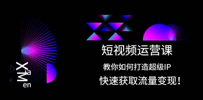 短视频运营课：教你如何打造超级IP，快速获取流量变现创业之家-网创项目资源站-副业项目-创业项目-搞钱项目创业之家