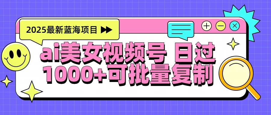 2025年最新蓝海项目 ai美女视频号 日入1000＋ 可批量复制创业之家-网创项目资源站-副业项目-创业项目-搞钱项目创业之家