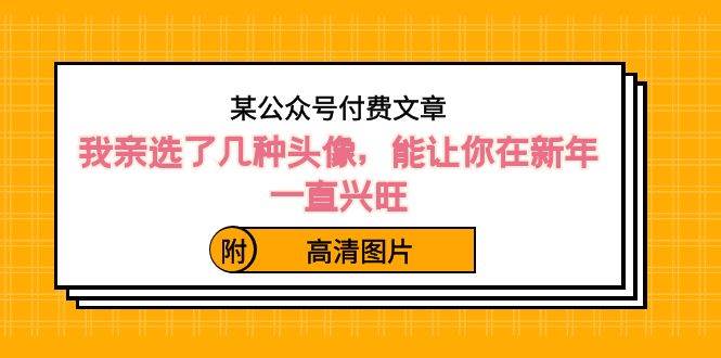 某公众号付费文章：我亲选了几种头像，能让你在新年一直兴旺（附高清图片）创业之家-网创项目资源站-副业项目-创业项目-搞钱项目创业之家