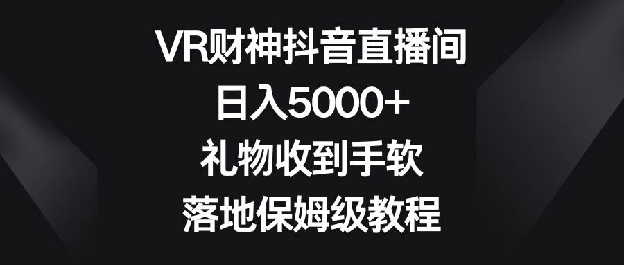 VR财神抖音直播间，日入5000+，礼物收到手软，落地保姆级教程创业之家-网创项目资源站-副业项目-创业项目-搞钱项目创业之家