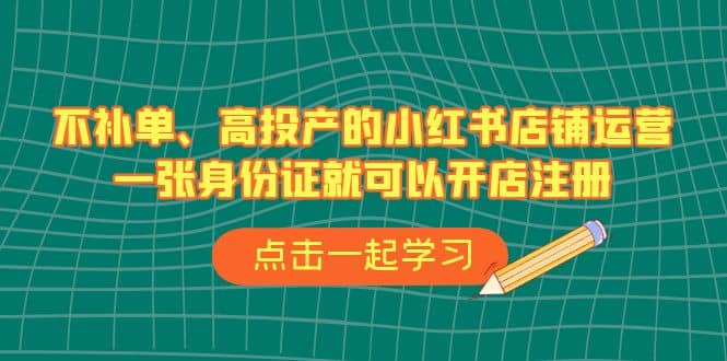 不补单、高投产的小红书店铺运营，一张身份证就可以开店注册（33节课）创业之家-网创项目资源站-副业项目-创业项目-搞钱项目创业之家