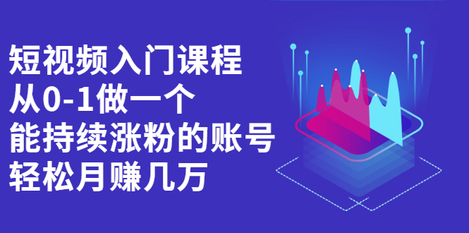 短视频入门课程，从0-1做一个能持续涨粉的账号创业之家-网创项目资源站-副业项目-创业项目-搞钱项目创业之家