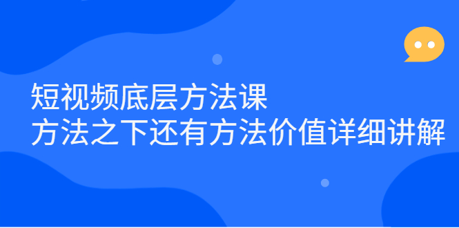 短视频底层方法课：方法之下还有方法价值详细讲解创业之家-网创项目资源站-副业项目-创业项目-搞钱项目创业之家