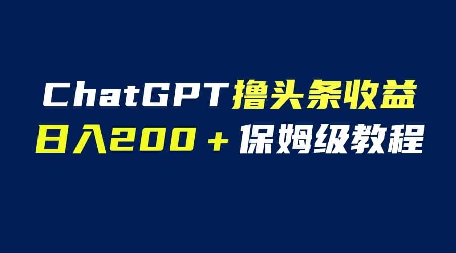 GPT解放双手撸头条收益，日入200保姆级教程，自媒体小白无脑操作创业之家-网创项目资源站-副业项目-创业项目-搞钱项目创业之家