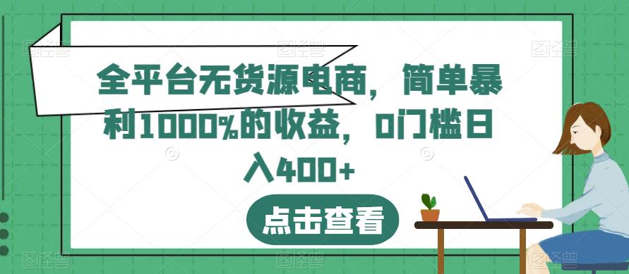 全平台无货源电商，简单暴利1000%的收益，0门槛日入400+【揭秘】创业之家-网创项目资源站-副业项目-创业项目-搞钱项目创业之家