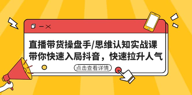 直播带货操盘手/思维认知实战课：带你快速入局抖音，快速拉升人气创业之家-网创项目资源站-副业项目-创业项目-搞钱项目创业之家