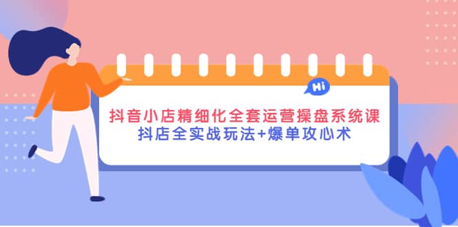 抖音小店精细化全套运营操盘系统课，抖店全实战玩法+爆单攻心术创业之家-网创项目资源站-副业项目-创业项目-搞钱项目创业之家