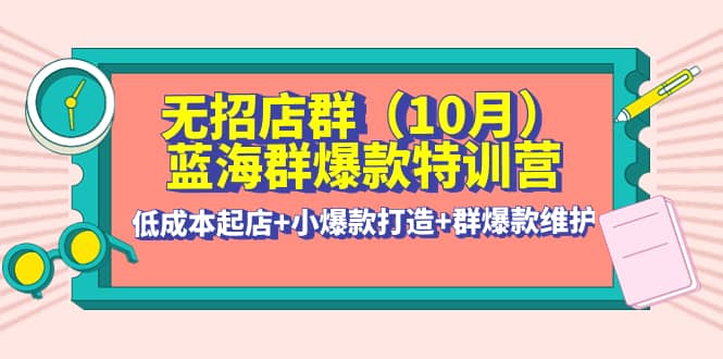 无招店群·蓝海群爆款特训营(10月新课) 低成本起店+小爆款打造+群爆款维护创业之家-网创项目资源站-副业项目-创业项目-搞钱项目创业之家