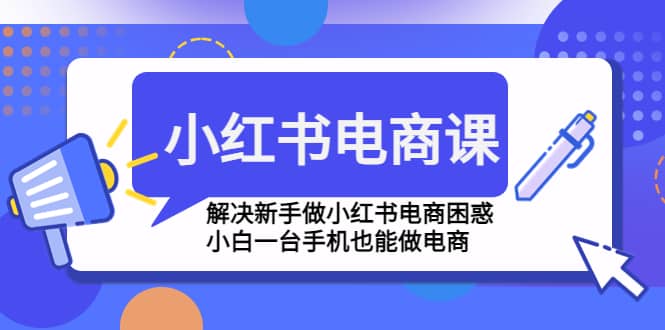 小红书电商课程，解决新手做小红书电商困惑，小白一台手机也能做电商创业之家-网创项目资源站-副业项目-创业项目-搞钱项目创业之家
