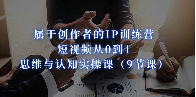 属于创作者的IP训练营：短视频从0到1、思维与认知实操课（9节课）创业之家-网创项目资源站-副业项目-创业项目-搞钱项目创业之家