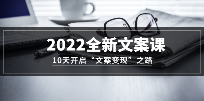 2022全新文案课：10天开启“文案变现”之路~从0基础开始学（价值399）创业之家-网创项目资源站-副业项目-创业项目-搞钱项目创业之家