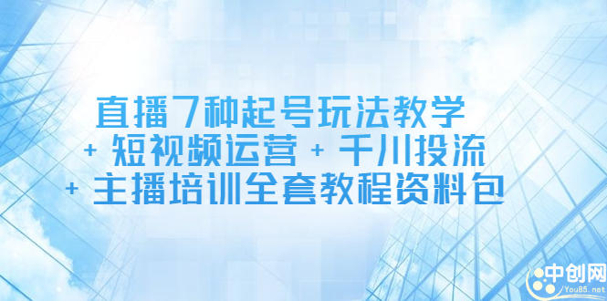 直播7种起号玩法教学+短视频运营+千川投流+主播培训全套教程资料包创业之家-网创项目资源站-副业项目-创业项目-搞钱项目创业之家