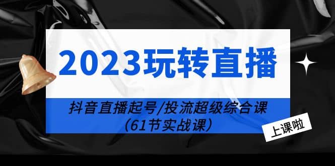 2023玩转直播线上课：抖音直播起号-投流超级干货（61节实战课）创业之家-网创项目资源站-副业项目-创业项目-搞钱项目创业之家