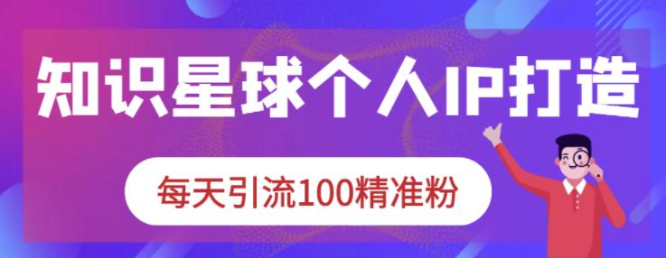 知识星球个人IP打造系列课程，每天引流100精准粉创业之家-网创项目资源站-副业项目-创业项目-搞钱项目创业之家