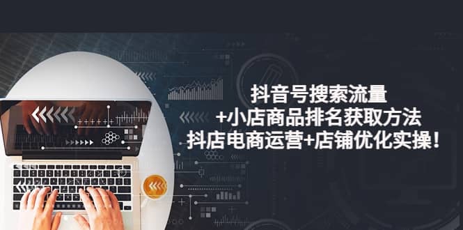 抖音号搜索流量+小店商品排名获取方法，抖店电商运营+店铺优化实操！创业之家-网创项目资源站-副业项目-创业项目-搞钱项目创业之家