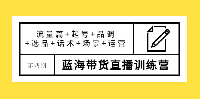 第四期蓝海带货直播训练营：流量篇+起号+品调+选品+话术+场景+运营创业之家-网创项目资源站-副业项目-创业项目-搞钱项目创业之家