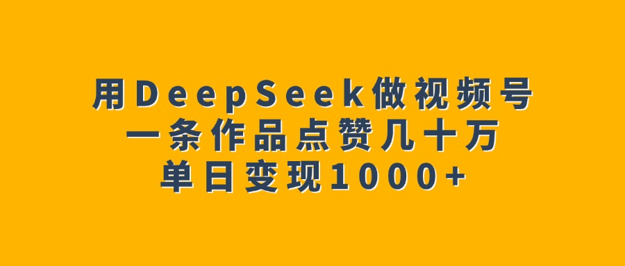 用DeepSeek做视频号，一条作品点赞几十万，单日变现1000+创业之家-网创项目资源站-副业项目-创业项目-搞钱项目创业之家