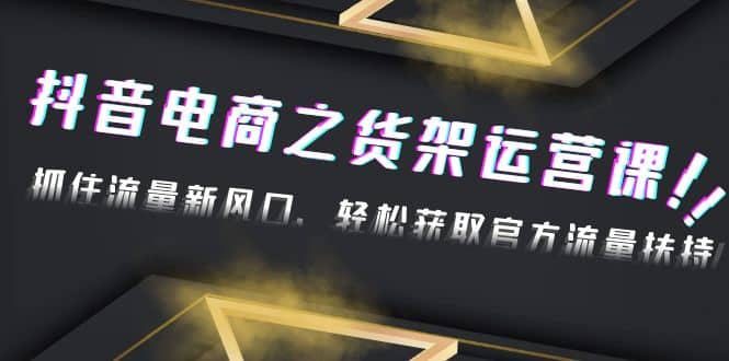 2023抖音电商之货架运营课：抓住流量新风口，轻松获取官方流量扶持创业之家-网创项目资源站-副业项目-创业项目-搞钱项目创业之家