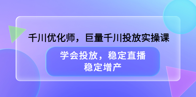 千川优化师，巨量千川投放实操课，学会投放，稳定直播，稳定增产创业之家-网创项目资源站-副业项目-创业项目-搞钱项目创业之家