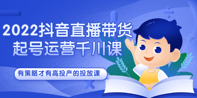 2022抖音直播带货起号运营千川课，有策略才有高投产的投放课创业之家-网创项目资源站-副业项目-创业项目-搞钱项目创业之家