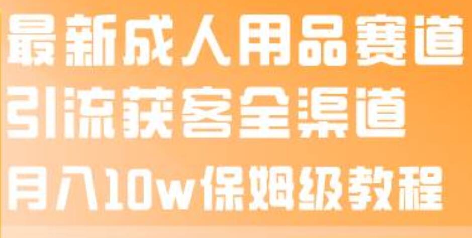 最新成人用品赛道引流获客全渠道，月入10w保姆级教程创业之家-网创项目资源站-副业项目-创业项目-搞钱项目创业之家