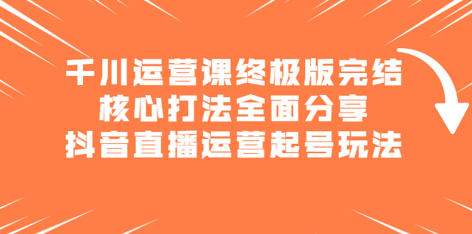 千川运营课终极版完结：核心打法全面分享，抖音直播运营起号玩法创业之家-网创项目资源站-副业项目-创业项目-搞钱项目创业之家