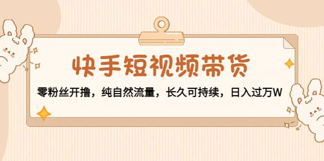 快手短视频带货：零粉丝开撸，纯自然流量，长久可持续创业之家-网创项目资源站-副业项目-创业项目-搞钱项目创业之家