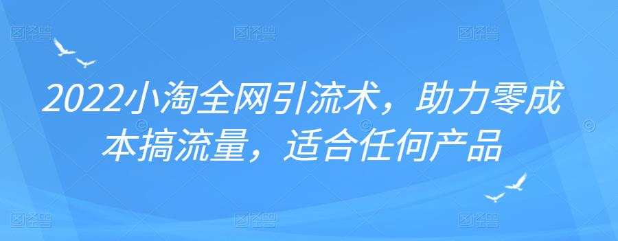 2022年小淘全网引流术，助力零成本搞流量，适合任何产品创业之家-网创项目资源站-副业项目-创业项目-搞钱项目创业之家
