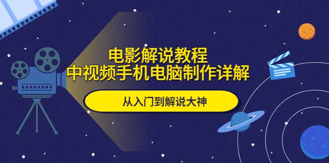 电影解说教程，中视频手机电脑制作详解，从入门到解说大神创业之家-网创项目资源站-副业项目-创业项目-搞钱项目创业之家