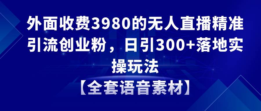 无人直播精准引流创业粉，日引300+落地实操玩法【全套语音素材】创业之家-网创项目资源站-副业项目-创业项目-搞钱项目创业之家