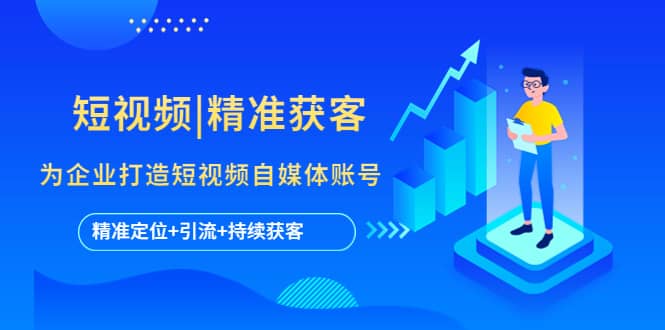 短视频|精准获客 为企业打造短视频自媒体账号 (精准定位+引流+持续获客)创业之家-网创项目资源站-副业项目-创业项目-搞钱项目创业之家
