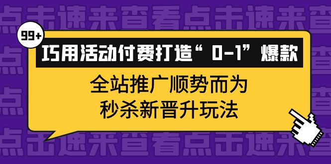 巧用活动付费打造“0-1”爆款，全站推广顺势而为，秒杀新晋升玩法创业之家-网创项目资源站-副业项目-创业项目-搞钱项目创业之家