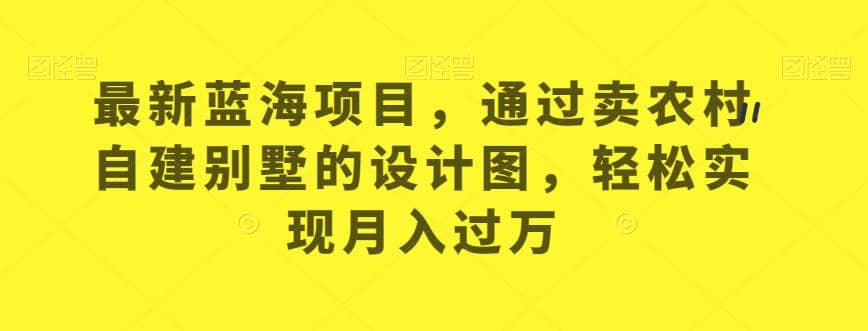 最新蓝海项目，通过卖农村自建别墅的设计图，轻松实现月入过万【揭秘】创业之家-网创项目资源站-副业项目-创业项目-搞钱项目创业之家