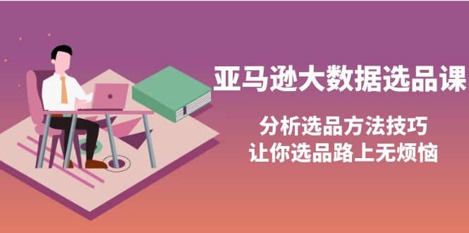 亚马逊大数据选品课：分析选品方法技巧，让你选品路上无烦恼创业之家-网创项目资源站-副业项目-创业项目-搞钱项目创业之家