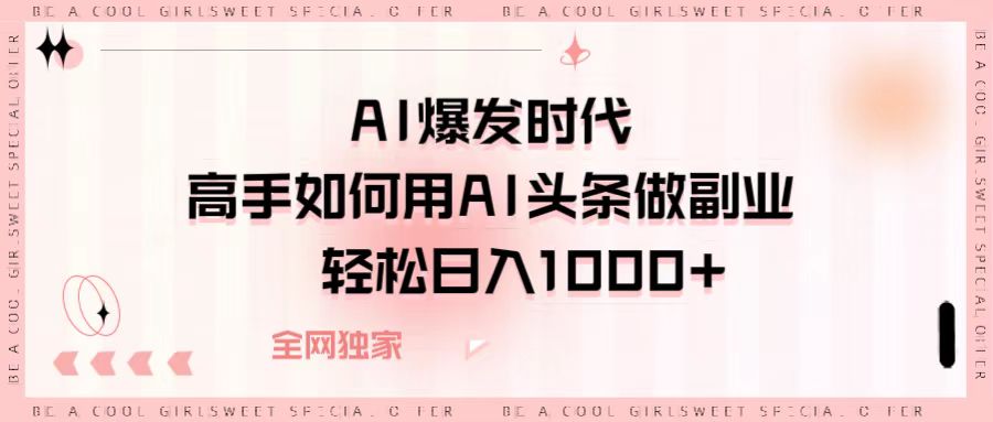 AI爆发时代，高手如何用AI头条做副业，轻松日入1000+创业之家-网创项目资源站-副业项目-创业项目-搞钱项目创业之家