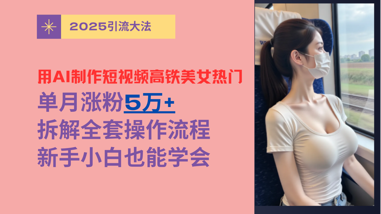 用AI制作短视频高铁美女热门玩法，单月涨粉5万+，拆解全套操作流程，新手小白也能学会创业之家-网创项目资源站-副业项目-创业项目-搞钱项目创业之家