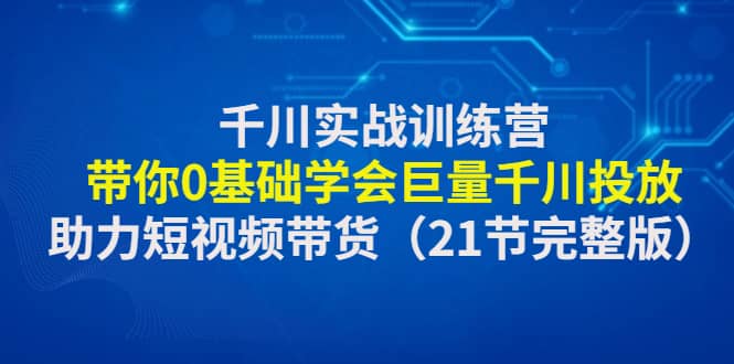 千川实战训练营：带你0基础学会巨量千川投放，助力短视频带货（21节完整版）创业之家-网创项目资源站-副业项目-创业项目-搞钱项目创业之家