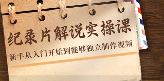 纪录片解说实操课，新手从入门开始到能够独立制作视频（22节课）创业之家-网创项目资源站-副业项目-创业项目-搞钱项目创业之家