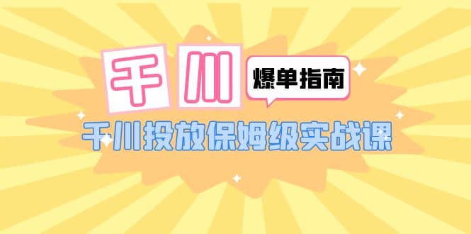 千川-爆单实战指南：千川投放保姆级实战课（22节课时）创业之家-网创项目资源站-副业项目-创业项目-搞钱项目创业之家