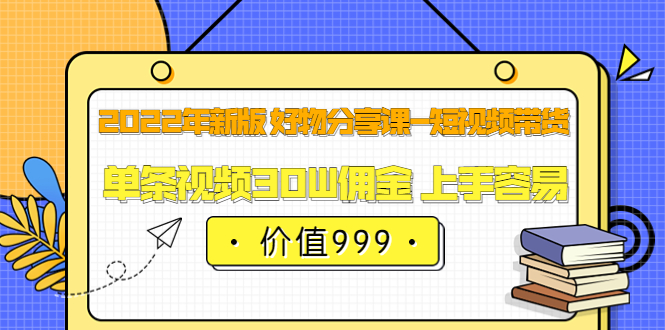 2022年新版 好物分享课-短视频带货：单条视频30W佣金 上手容易（价值999）创业之家-网创项目资源站-副业项目-创业项目-搞钱项目创业之家